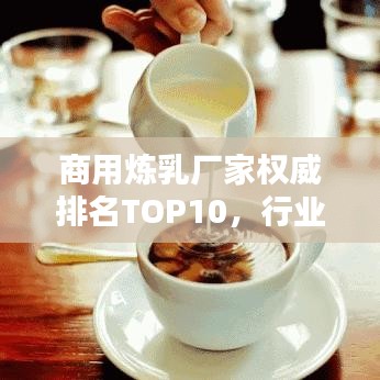 商用炼乳厂家权威排名TOP10，行业领军品牌一览无余！