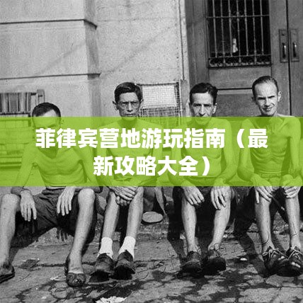 菲律宾营地游玩指南（最新攻略大全）