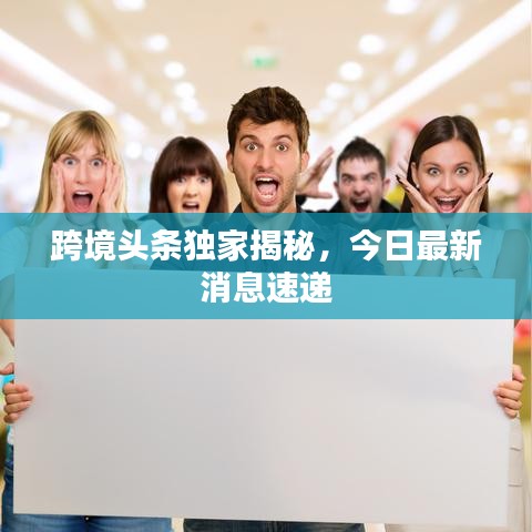 跨境头条独家揭秘，今日最新消息速递