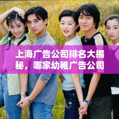 上海广告公司排名大揭秘，哪家幼稚广告公司最亮眼？