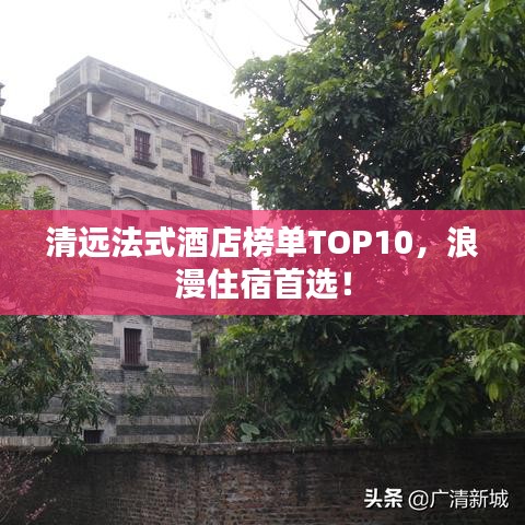 清远法式酒店榜单TOP10，浪漫住宿首选！