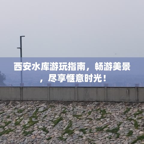 西安水库游玩指南，畅游美景，尽享惬意时光！