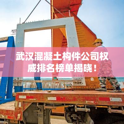 武汉混凝土构件公司权威排名榜单揭晓！