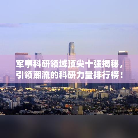 军事科研领域顶尖十强揭秘，引领潮流的科研力量排行榜！