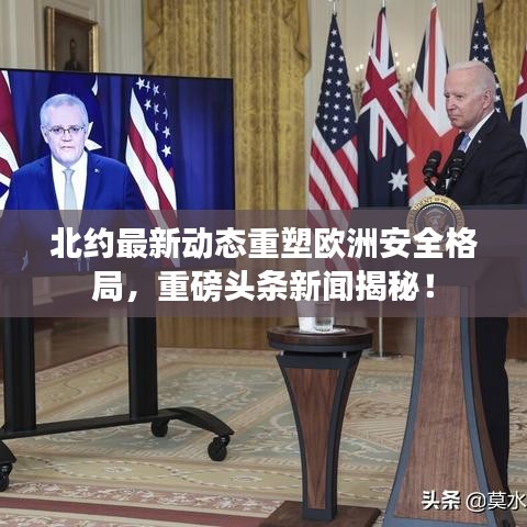 北约最新动态重塑欧洲安全格局，重磅头条新闻揭秘！
