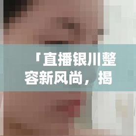 「直播银川整容新风尚，揭秘美丽背后的秘密」