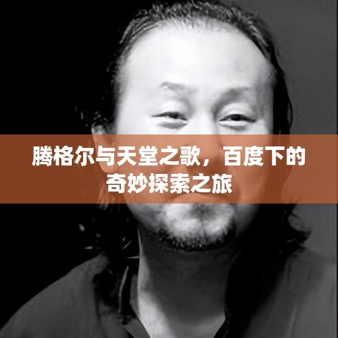 腾格尔与天堂之歌，百度下的奇妙探索之旅