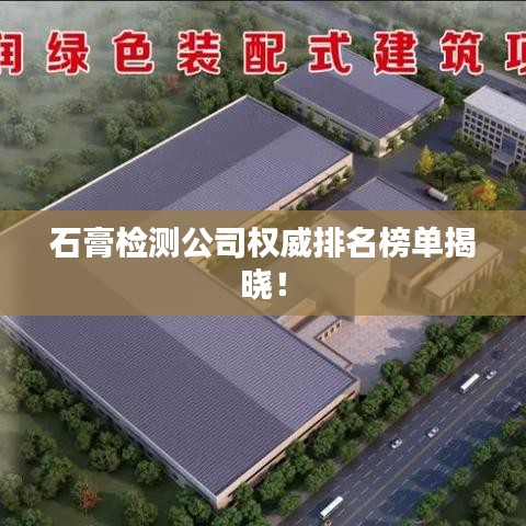 石膏检测公司权威排名榜单揭晓！