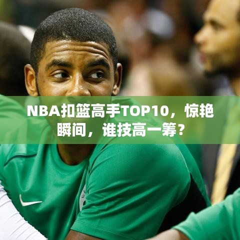 NBA扣篮高手TOP10，惊艳瞬间，谁技高一筹？