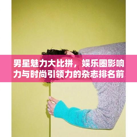 男星魅力大比拼，娱乐圈影响力与时尚引领力的杂志排名前十榜单揭秘