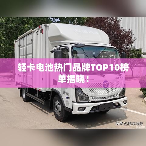 轻卡电池热门品牌TOP10榜单揭晓！