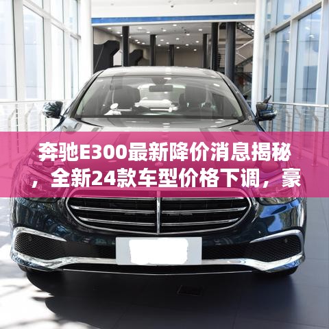 奔驰E300最新降价消息揭秘，全新24款车型价格下调，豪华轿车性价比再升级！