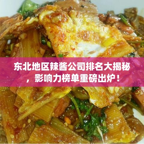 东北地区辣酱公司排名大揭秘，影响力榜单重磅出炉！