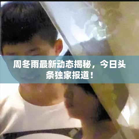周冬雨最新动态揭秘，今日头条独家报道！