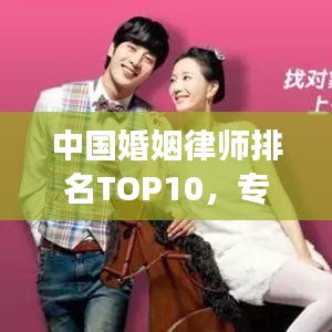 中国婚姻律师排名TOP10，专业领航婚恋法律领域专家解读