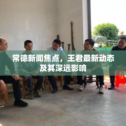 常德新闻焦点，王君最新动态及其深远影响