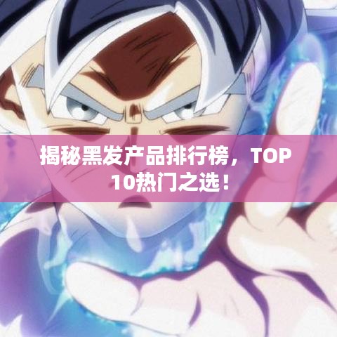 揭秘黑发产品排行榜，TOP 10热门之选！