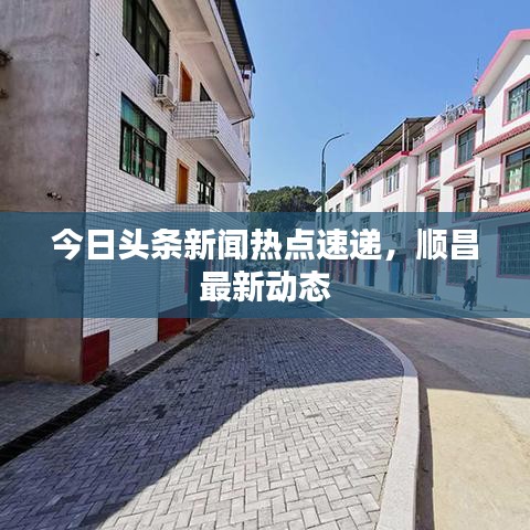 今日头条新闻热点速递，顺昌最新动态