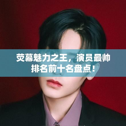 荧幕魅力之王，演员最帅排名前十名盘点！