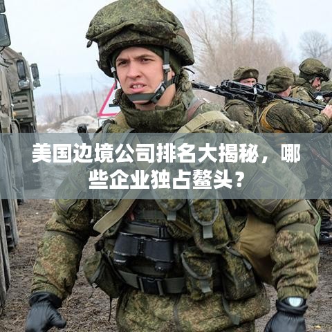 美国边境公司排名大揭秘，哪些企业独占鳌头？