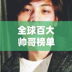 全球百大帅哥榜单揭晓，颜值时代瞩目焦点，谁登榜首？