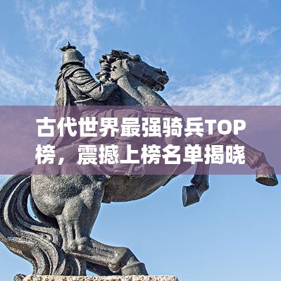 古代世界最强骑兵TOP榜，震撼上榜名单揭晓！