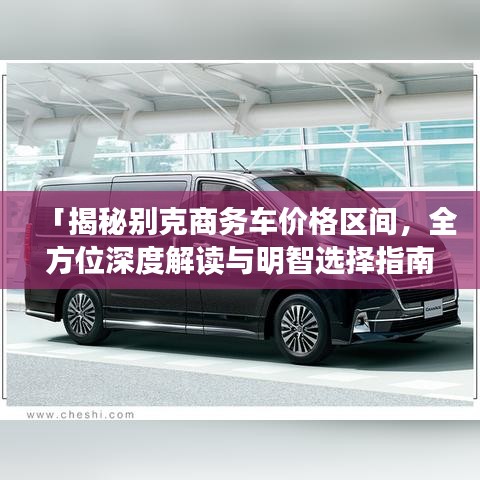 「揭秘别克商务车价格区间，全方位深度解读与明智选择指南」