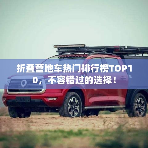 折叠营地车热门排行榜TOP10，不容错过的选择！