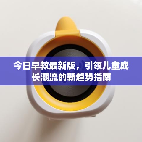 今日早教最新版，引领儿童成长潮流的新趋势指南