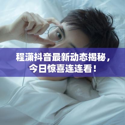 程潇抖音最新动态揭秘，今日惊喜连连看！