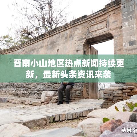 晋南小山地区热点新闻持续更新，最新头条资讯来袭