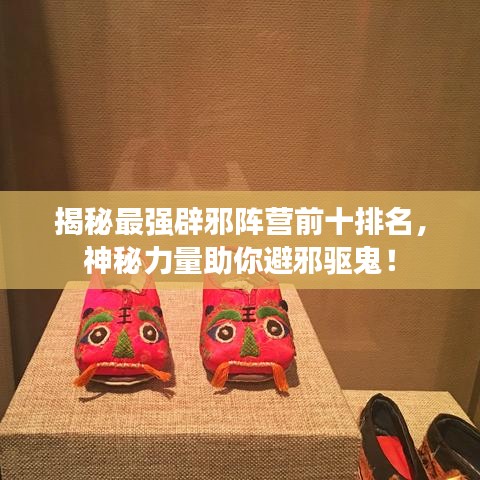 揭秘最强辟邪阵营前十排名，神秘力量助你避邪驱鬼！