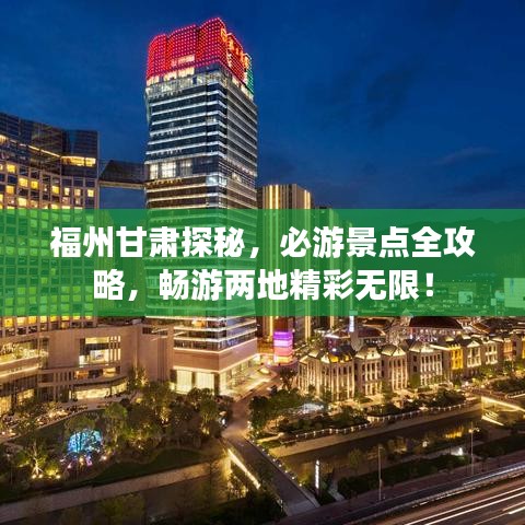 福州甘肃探秘，必游景点全攻略，畅游两地精彩无限！