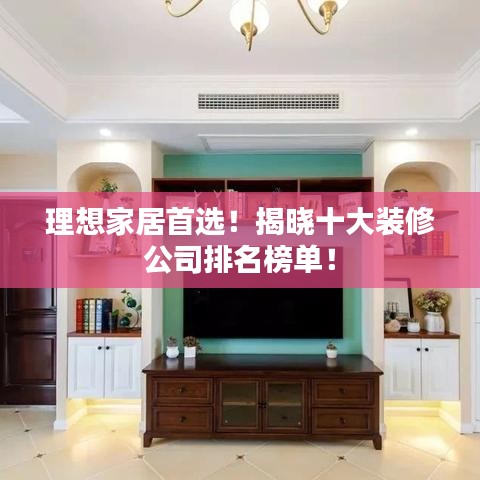 理想家居首选！揭晓十大装修公司排名榜单！