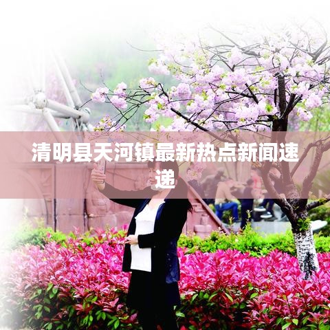 清明县天河镇最新热点新闻速递