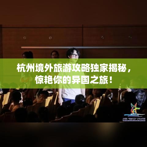 杭州境外旅游攻略独家揭秘，惊艳你的异国之旅！