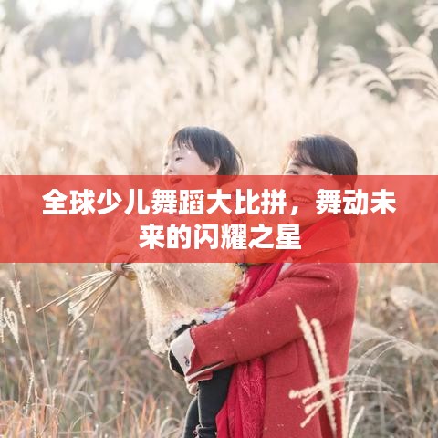 全球少儿舞蹈大比拼，舞动未来的闪耀之星