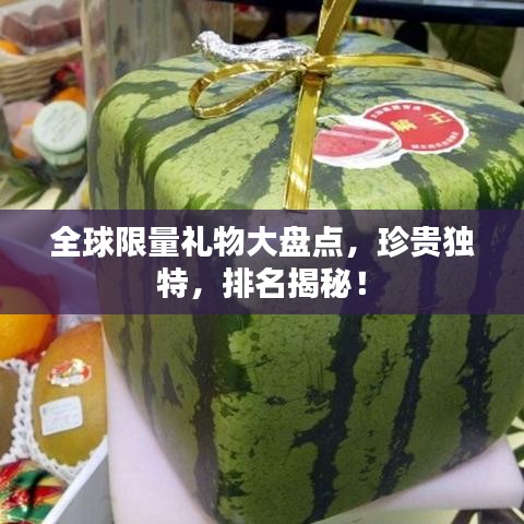 全球限量礼物大盘点，珍贵独特，排名揭秘！