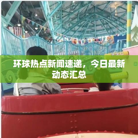 环球热点新闻速递，今日最新动态汇总