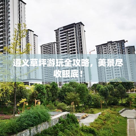 遵义草坪游玩全攻略，美景尽收眼底！