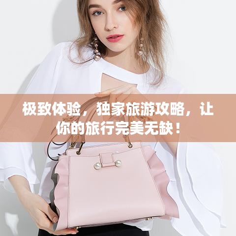 极致体验，独家旅游攻略，让你的旅行完美无缺！