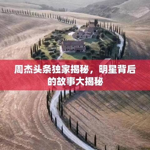 周杰头条独家揭秘，明星背后的故事大揭秘