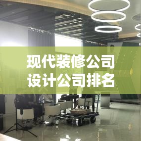 现代装修公司设计公司排名揭晓，行业领军者一览