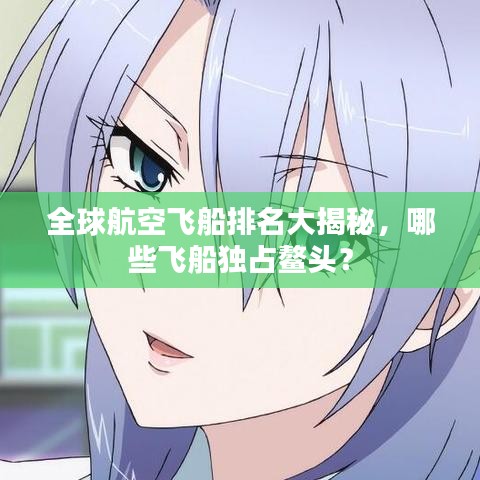 全球航空飞船排名大揭秘，哪些飞船独占鳌头？