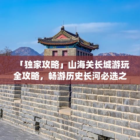 「独家攻略」山海关长城游玩全攻略，畅游历史长河必选之路！