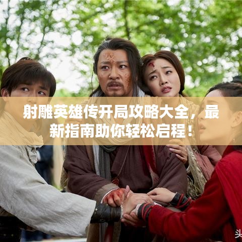 射雕英雄传开局攻略大全，最新指南助你轻松启程！
