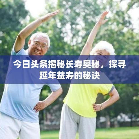 今日头条揭秘长寿奥秘，探寻延年益寿的秘诀