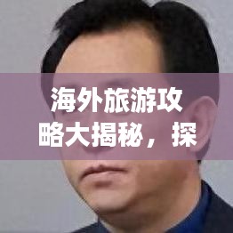 海外旅游攻略大揭秘，探索未知世界的奇妙之旅
