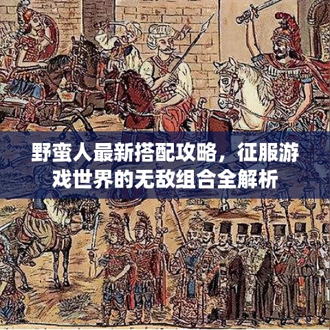 野蛮人最新搭配攻略，征服游戏世界的无敌组合全解析