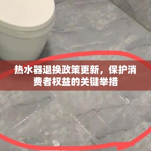 热水器退换政策更新，保护消费者权益的关键举措